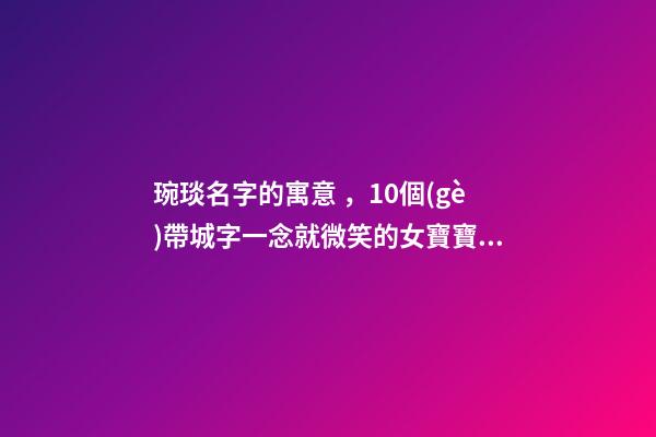 琬琰名字的寓意，10個(gè)帶城字一念就微笑的女寶寶名